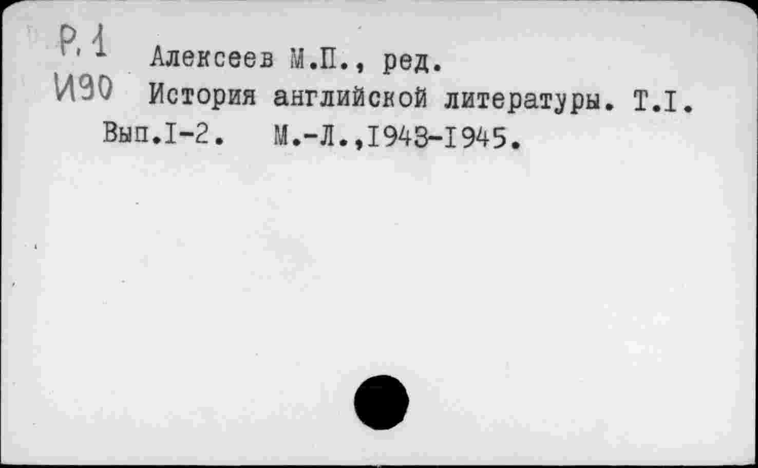 ﻿'• 1 Алексеев М.П., ред.
И90 История английской литературы. Т.1.
Вып.1-2.	М.-Л.,1943-1945.